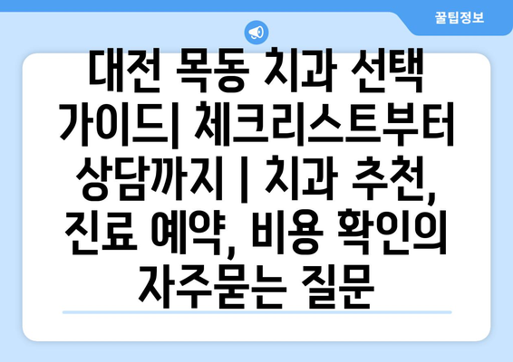 대전 목동 치과 선택 가이드| 체크리스트부터 상담까지 | 치과 추천, 진료 예약, 비용 확인