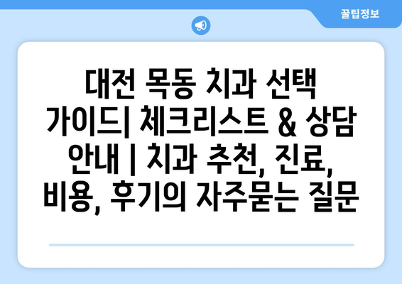 대전 목동 치과 선택 가이드| 체크리스트 & 상담 안내 | 치과 추천, 진료, 비용, 후기