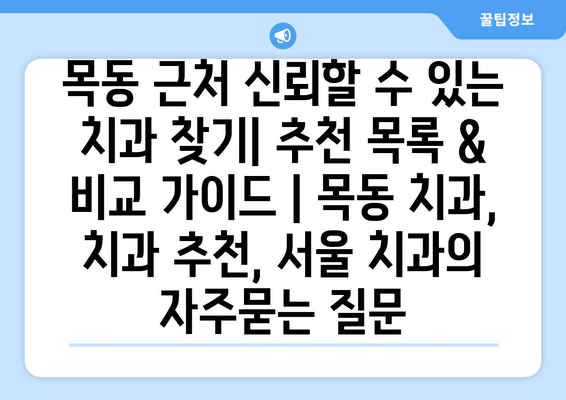 목동 근처 신뢰할 수 있는 치과 찾기| 추천 목록 & 비교 가이드 | 목동 치과, 치과 추천, 서울 치과