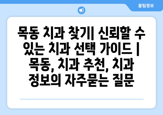 목동 치과 찾기| 신뢰할 수 있는 치과 선택 가이드 | 목동, 치과 추천, 치과 정보