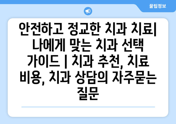 안전하고 정교한 치과 치료| 나에게 맞는 치과 선택 가이드 | 치과 추천, 치료 비용, 치과 상담