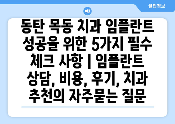 동탄 목동 치과 임플란트 성공을 위한 5가지 필수 체크 사항 | 임플란트 상담, 비용, 후기, 치과 추천