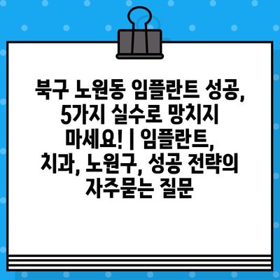 북구 노원동 임플란트 성공, 5가지 실수로 망치지 마세요! | 임플란트, 치과, 노원구, 성공 전략