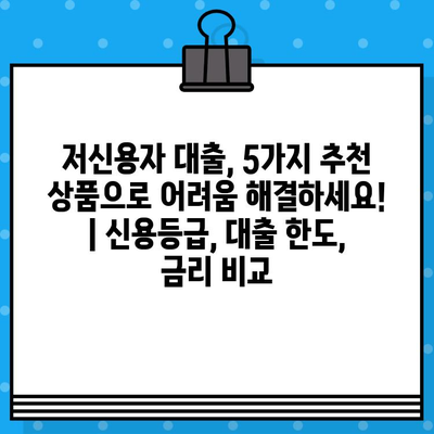 저신용자 대출, 5가지 추천 상품으로 어려움 해결하세요! | 신용등급, 대출 한도, 금리 비교