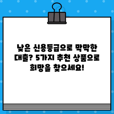 저신용자 대출, 5가지 추천 상품으로 어려움 해결하세요! | 신용등급, 대출 한도, 금리 비교