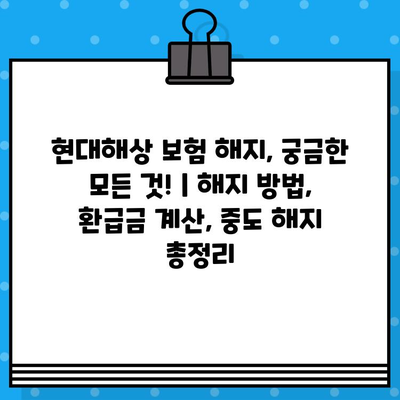 현대해상 보험 해지, 궁금한 모든 것! | 해지 방법, 환급금 계산, 중도 해지 총정리