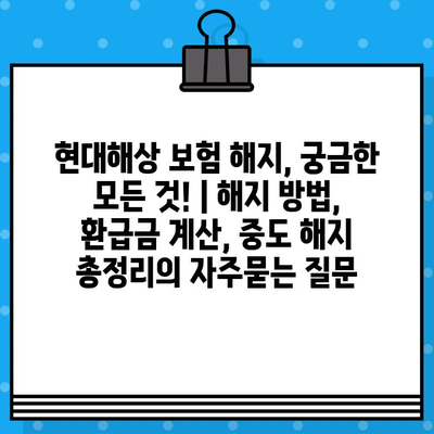 현대해상 보험 해지, 궁금한 모든 것! | 해지 방법, 환급금 계산, 중도 해지 총정리