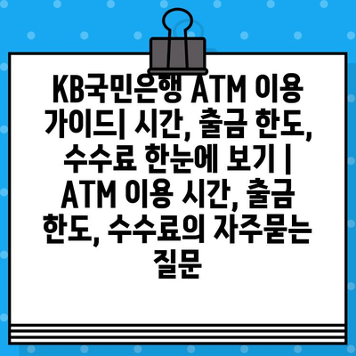 KB국민은행 ATM 이용 가이드| 시간, 출금 한도, 수수료 한눈에 보기 | ATM 이용 시간, 출금 한도, 수수료