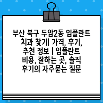 부산 북구 두암2동 임플란트 치과 찾기| 가격, 후기, 추천 정보 | 임플란트 비용, 잘하는 곳, 솔직 후기