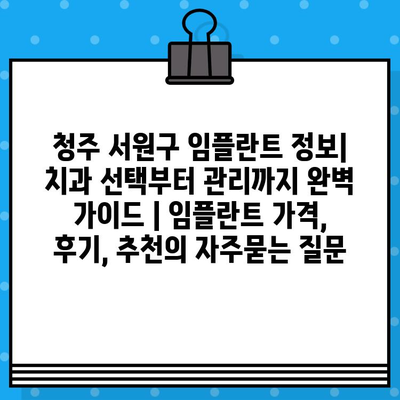 청주 서원구 임플란트 정보| 치과 선택부터 관리까지 완벽 가이드 | 임플란트 가격, 후기, 추천