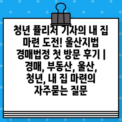 청년 퓰리처 기자의 내 집 마련 도전! 울산지법 경매법정 첫 방문 후기 | 경매, 부동산, 울산, 청년, 내 집 마련