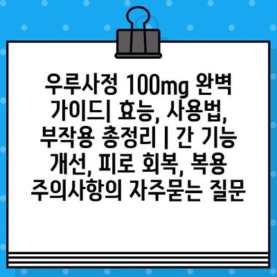 우루사정 100mg 완벽 가이드| 효능, 사용법, 부작용 총정리 | 간 기능 개선, 피로 회복, 복용 주의사항