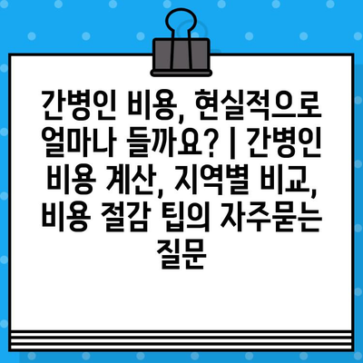 간병인 비용, 현실적으로 얼마나 들까요? | 간병인 비용 계산, 지역별 비교, 비용 절감 팁