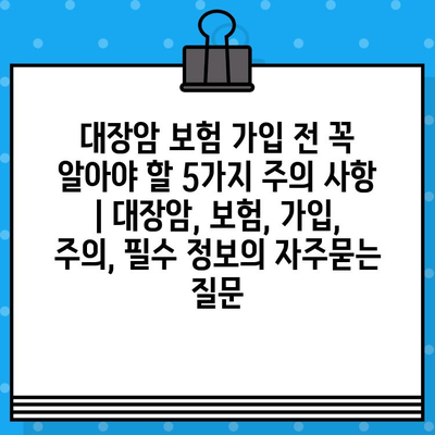 대장암 보험 가입 전 꼭 알아야 할 5가지 주의 사항 | 대장암, 보험, 가입, 주의, 필수 정보