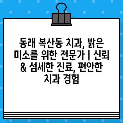 동래 복산동 치과, 밝은 미소를 위한 전문가 | 신뢰 & 섬세한 진료, 편안한 치과 경험