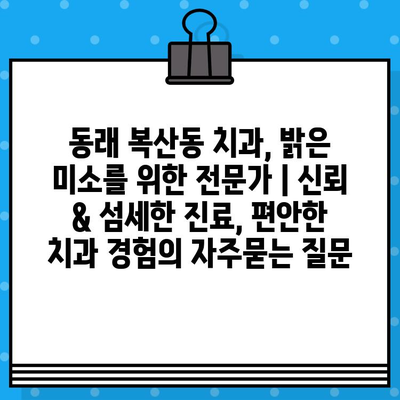 동래 복산동 치과, 밝은 미소를 위한 전문가 | 신뢰 & 섬세한 진료, 편안한 치과 경험